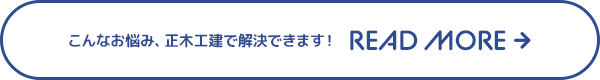 こんなお悩み、正木工建で解決できます！ READ MORE